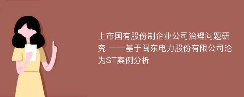 上市国有股份制企业公司治理问题研究 ——基于闽东电力股份有限公司沦为ST案例分析