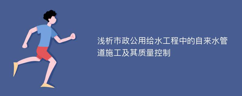 浅析市政公用给水工程中的自来水管道施工及其质量控制