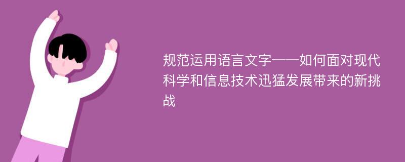 规范运用语言文字——如何面对现代科学和信息技术迅猛发展带来的新挑战