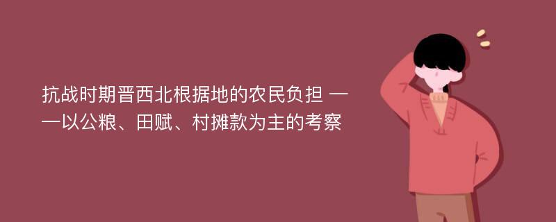 抗战时期晋西北根据地的农民负担 ——以公粮、田赋、村摊款为主的考察