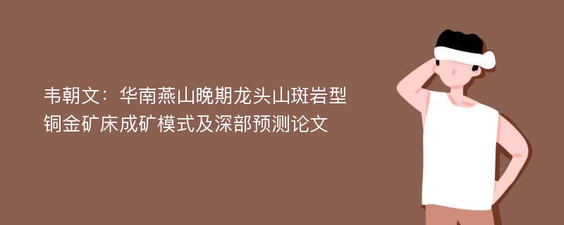 韦朝文：华南燕山晚期龙头山斑岩型铜金矿床成矿模式及深部预测论文