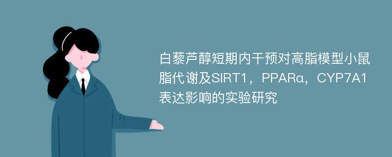 白藜芦醇短期内干预对高脂模型小鼠脂代谢及SIRT1，PPARα，CYP7A1表达影响的实验研究