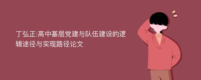 丁弘正:高中基层党建与队伍建设的逻辑途径与实现路径论文