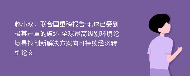 赵小双：联合国重磅报告:地球已受到极其严重的破坏 全球最高级别环境论坛寻找创新解决方案向可持续经济转型论文