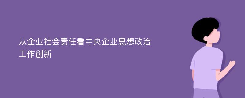 从企业社会责任看中央企业思想政治工作创新