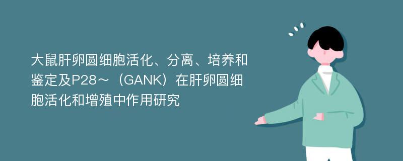 大鼠肝卵圆细胞活化、分离、培养和鉴定及P28～（GANK）在肝卵圆细胞活化和增殖中作用研究