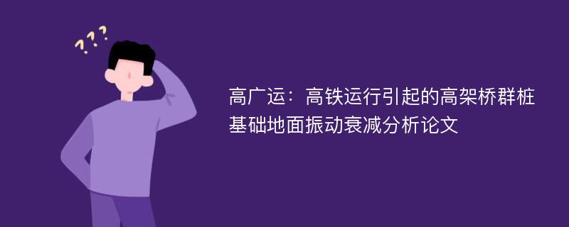 高广运：高铁运行引起的高架桥群桩基础地面振动衰减分析论文