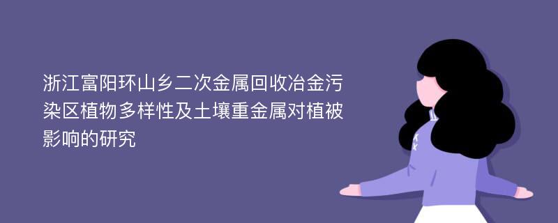 浙江富阳环山乡二次金属回收冶金污染区植物多样性及土壤重金属对植被影响的研究