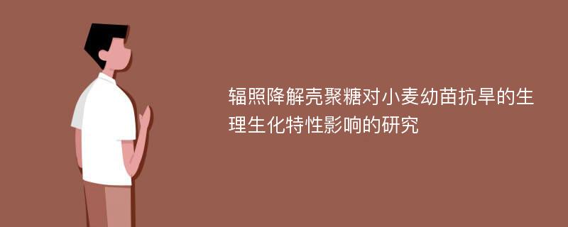 辐照降解壳聚糖对小麦幼苗抗旱的生理生化特性影响的研究