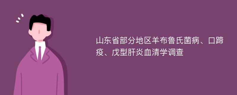 山东省部分地区羊布鲁氏菌病、口蹄疫、戊型肝炎血清学调查