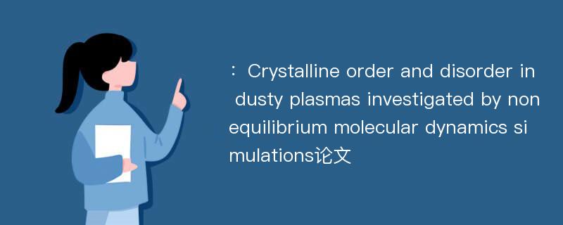 ：Crystalline order and disorder in dusty plasmas investigated by nonequilibrium molecular dynamics simulations论文