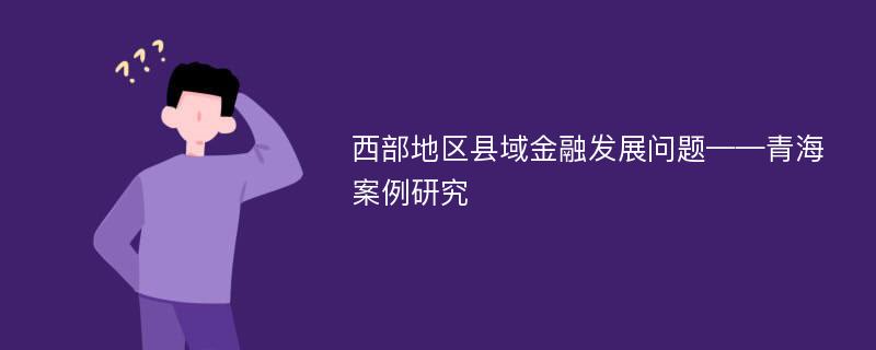 西部地区县域金融发展问题——青海案例研究