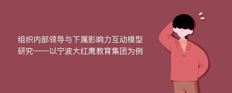 组织内部领导与下属影响力互动模型研究——以宁波大红鹰教育集团为例