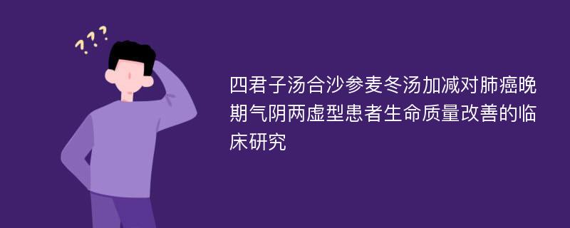 四君子汤合沙参麦冬汤加减对肺癌晚期气阴两虚型患者生命质量改善的临床研究