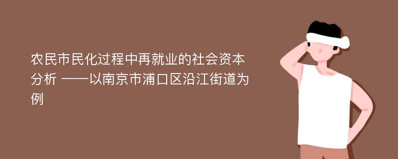 农民市民化过程中再就业的社会资本分析 ——以南京市浦口区沿江街道为例