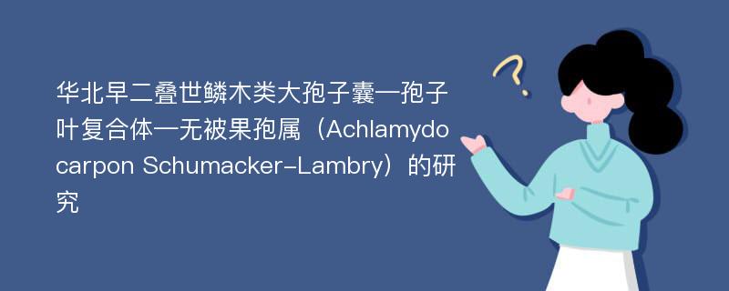 华北早二叠世鳞木类大孢子囊—孢子叶复合体—无被果孢属（Achlamydocarpon Schumacker-Lambry）的研究