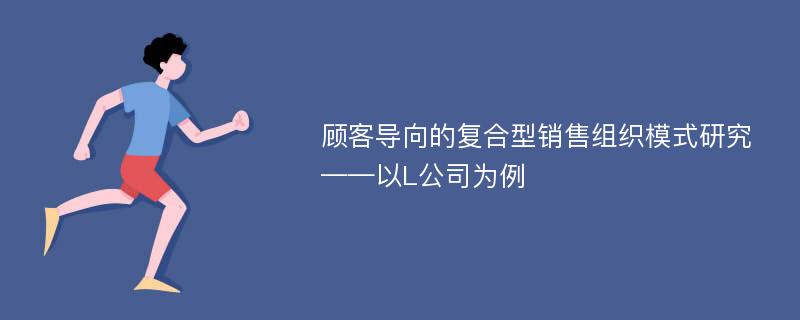 顾客导向的复合型销售组织模式研究——以L公司为例