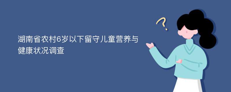 湖南省农村6岁以下留守儿童营养与健康状况调查