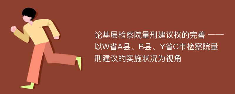 论基层检察院量刑建议权的完善 ——以W省A县、B县、Y省C市检察院量刑建议的实施状况为视角