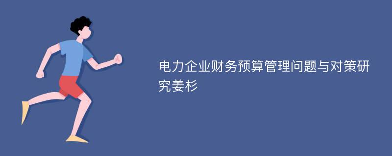 电力企业财务预算管理问题与对策研究姜杉