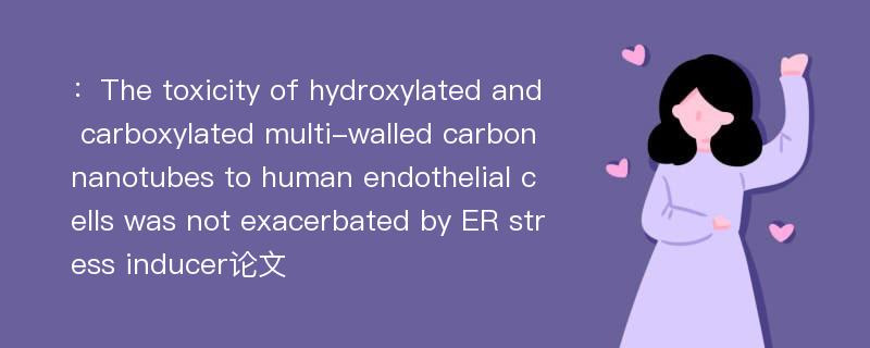 ：The toxicity of hydroxylated and carboxylated multi-walled carbon nanotubes to human endothelial cells was not exacerbated by ER stress inducer论文