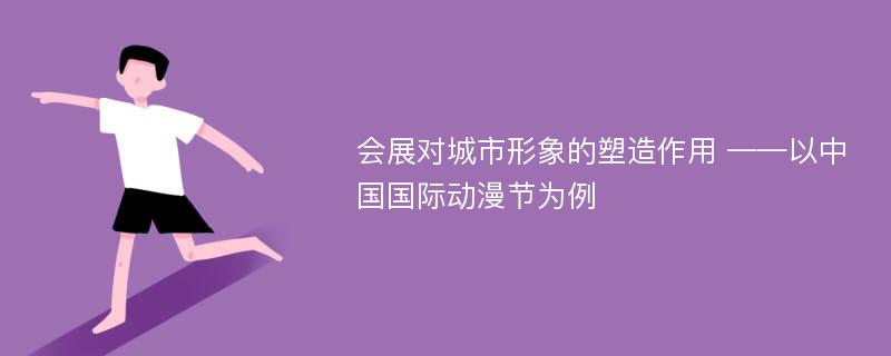 会展对城市形象的塑造作用 ——以中国国际动漫节为例