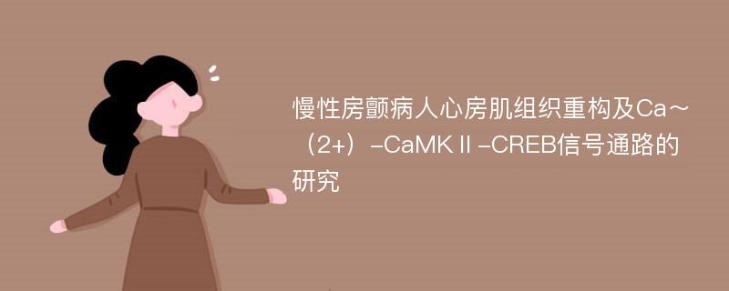 慢性房颤病人心房肌组织重构及Ca～（2+）-CaMKⅡ-CREB信号通路的研究