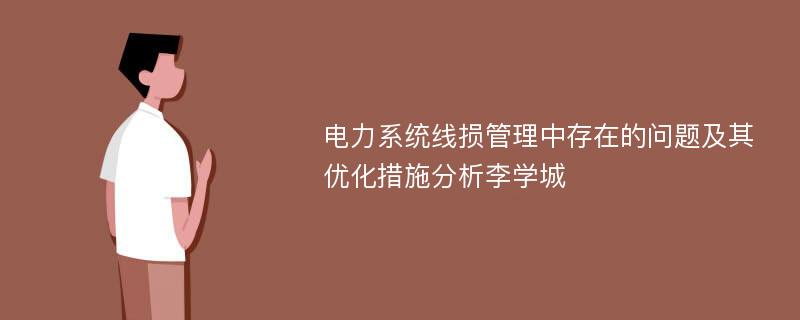 电力系统线损管理中存在的问题及其优化措施分析李学城