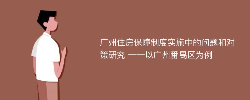 广州住房保障制度实施中的问题和对策研究 ——以广州番禺区为例