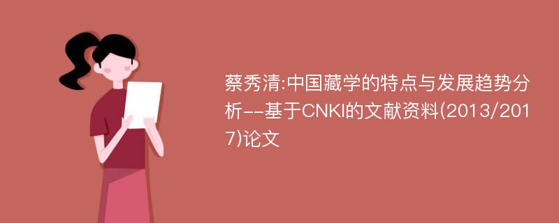 蔡秀清:中国藏学的特点与发展趋势分析--基于CNKI的文献资料(2013/2017)论文