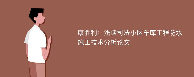 康胜利：浅谈司法小区车库工程防水施工技术分析论文