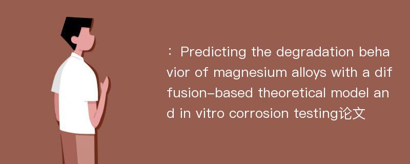 ：Predicting the degradation behavior of magnesium alloys with a diffusion-based theoretical model and in vitro corrosion testing论文