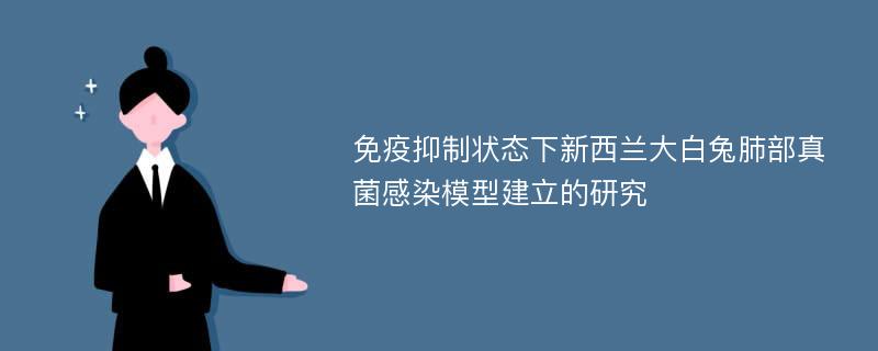 免疫抑制状态下新西兰大白兔肺部真菌感染模型建立的研究