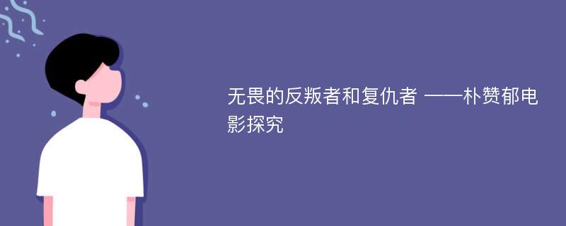 无畏的反叛者和复仇者 ——朴赞郁电影探究