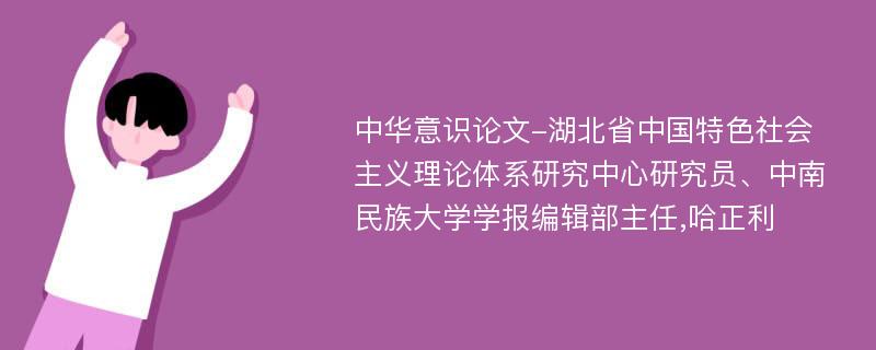 中华意识论文-湖北省中国特色社会主义理论体系研究中心研究员、中南民族大学学报编辑部主任,哈正利