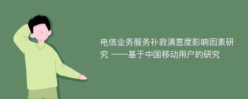 电信业务服务补救满意度影响因素研究 ——基于中国移动用户的研究