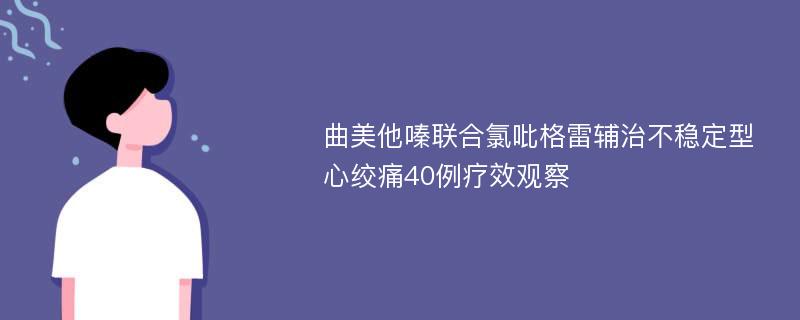 曲美他嗪联合氯吡格雷辅治不稳定型心绞痛40例疗效观察