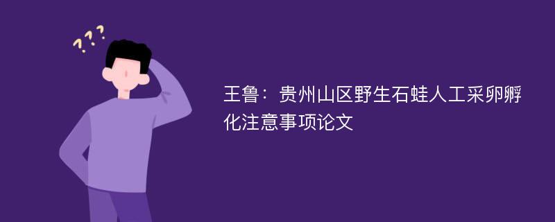 王鲁：贵州山区野生石蛙人工采卵孵化注意事项论文