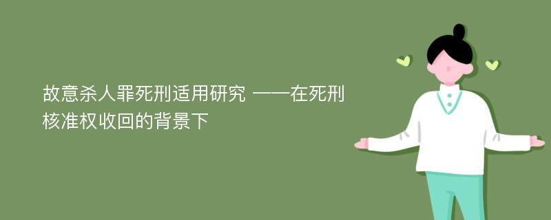 故意杀人罪死刑适用研究 ——在死刑核准权收回的背景下