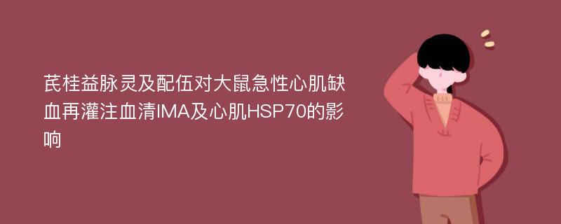 芪桂益脉灵及配伍对大鼠急性心肌缺血再灌注血清IMA及心肌HSP70的影响