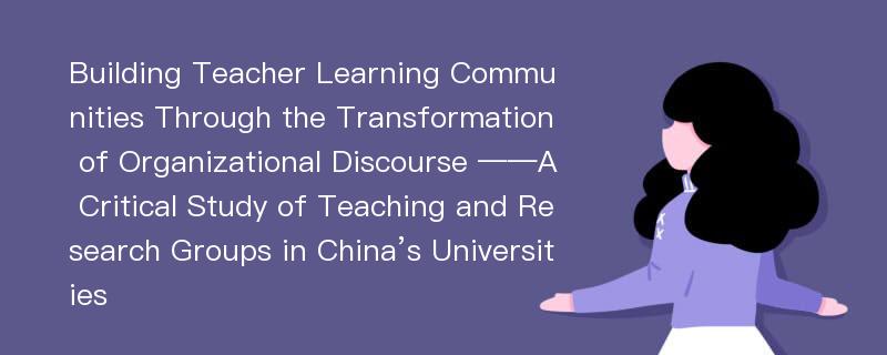 Building Teacher Learning Communities Through the Transformation of Organizational Discourse ——A Critical Study of Teaching and Research Groups in China’s Universities