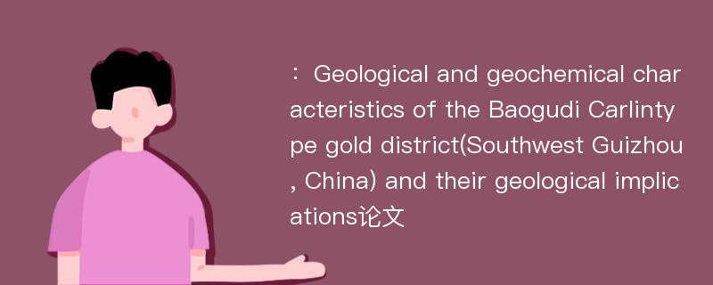 ：Geological and geochemical characteristics of the Baogudi Carlintype gold district(Southwest Guizhou, China) and their geological implications论文