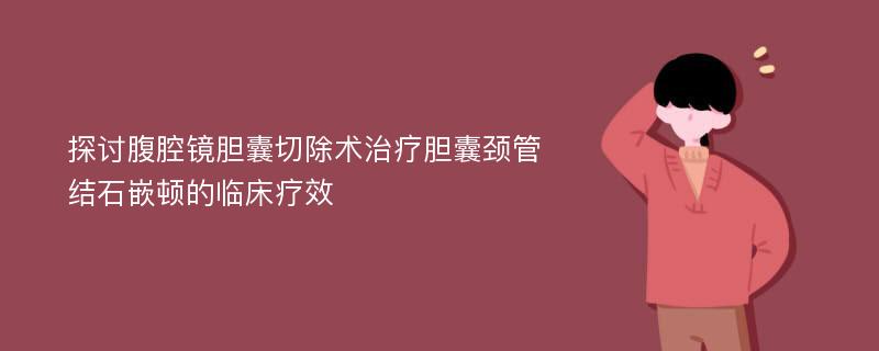 探讨腹腔镜胆囊切除术治疗胆囊颈管结石嵌顿的临床疗效