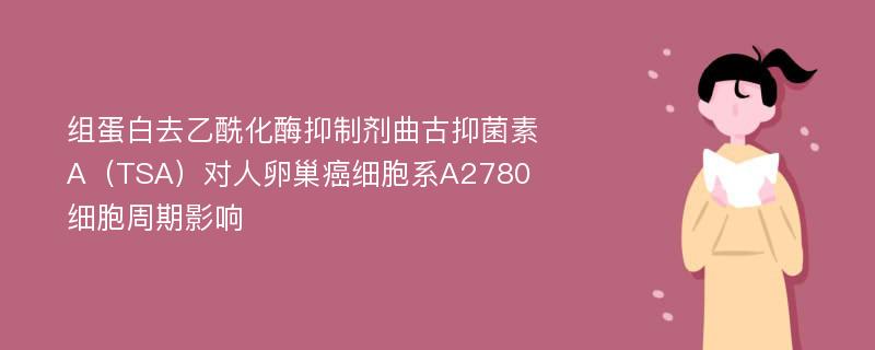 组蛋白去乙酰化酶抑制剂曲古抑菌素A（TSA）对人卵巢癌细胞系A2780细胞周期影响