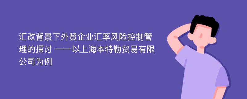 汇改背景下外贸企业汇率风险控制管理的探讨 ——以上海本特勒贸易有限公司为例