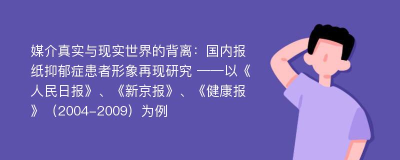 媒介真实与现实世界的背离：国内报纸抑郁症患者形象再现研究 ——以《人民日报》、《新京报》、《健康报》（2004-2009）为例