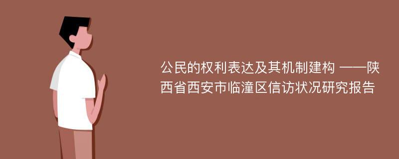 公民的权利表达及其机制建构 ——陕西省西安市临潼区信访状况研究报告