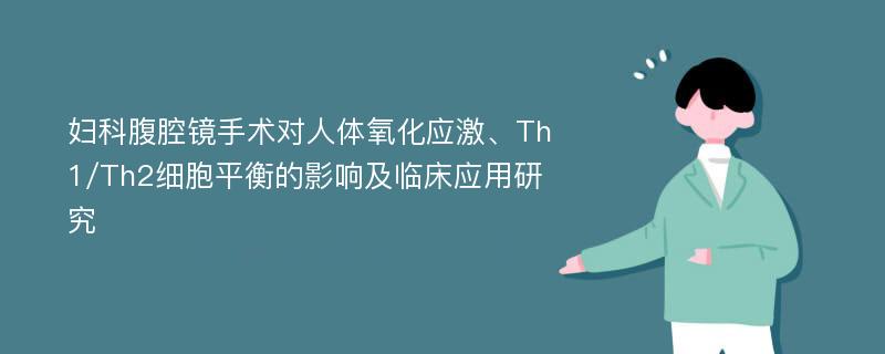 妇科腹腔镜手术对人体氧化应激、Th1/Th2细胞平衡的影响及临床应用研究