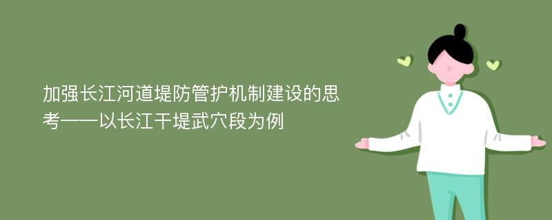 加强长江河道堤防管护机制建设的思考——以长江干堤武穴段为例