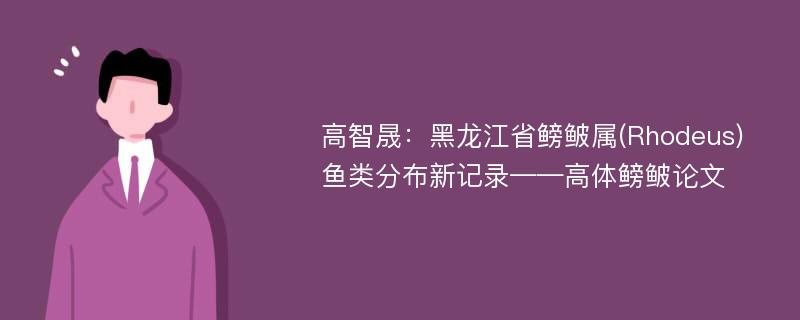 高智晟：黑龙江省鳑鲏属(Rhodeus)鱼类分布新记录——高体鳑鲏论文